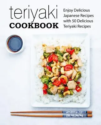 Teriyaki szakácskönyv: Élvezze az ízletes japán recepteket 50 finom teriyaki recepttel (2. kiadás) - Teriyaki Cookbook: Enjoy Delicious Japanese Recipes with 50 Delicious Teriyaki Recipes (2nd Edition)