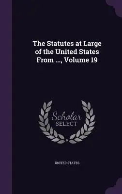 The Statutes at Large of the United States From ..., 19. kötet - The Statutes at Large of the United States From ..., Volume 19