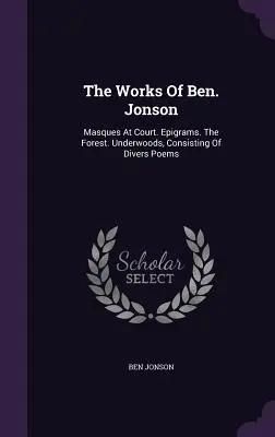 The Works Of Ben. Jonson: Masques At Court. Epigrammák. The Forest. Underwoods, Consisting Of Divers Poems. - The Works Of Ben. Jonson: Masques At Court. Epigrams. The Forest. Underwoods, Consisting Of Divers Poems