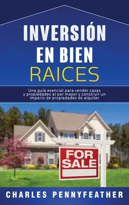 Inversin en bienes races: Una gua esencial para vender casas y propiedades al por mayor y construir un imperio de propiedades de alquiler