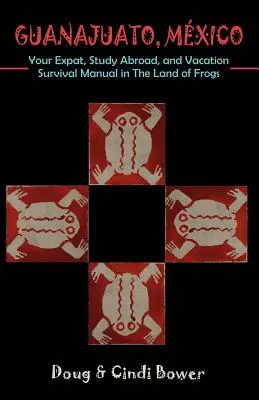 Guanajuato, Mexikó: A külföldön élő, külföldön tanuló és nyaralni vágyók túlélési kézikönyve a békák földjén - Guanajuato, Mexico: Your Expat, Study Abroad, and Vacation Survival Manual in The Land of Frogs