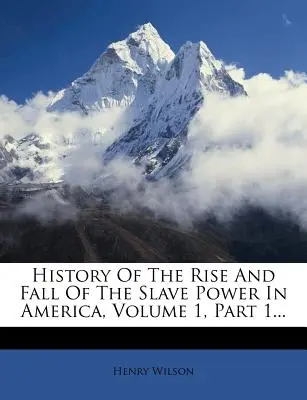 History of the Rise and Fall of the Slave Power in America, 1. kötet, 1. rész... - History of the Rise and Fall of the Slave Power in America, Volume 1, Part 1...