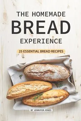 A házi kenyér élménye: 25 alapvető kenyérrecept - The Homemade Bread Experience: 25 Essential Bread Recipes