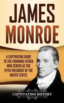 James Monroe: A Captivating Guide to the Founding Father Who Served as the Fifth President of the United States (Az Egyesült Államok ötödik elnöke) - James Monroe: A Captivating Guide to the Founding Father Who Served as the Fifth President of the United States