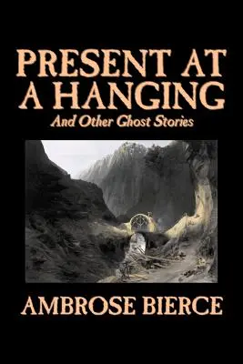 Present at a Hanging and Other Ghost Stories by Ambrose Bierce, Fiction, Ghost, Horror, Horror, Short Stories - Present at a Hanging and Other Ghost Stories by Ambrose Bierce, Fiction, Ghost, Horror, Short Stories