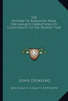 A romanizmus története a kereszténység legkorábbi romlásaitól napjainkig - The History Of Romanism From The Earliest Corruptions Of Christianity To The Present Time