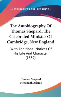 Thomas Shepard, az új-angliai Cambridge híres lelkészének önéletrajza: Életének és jellemének kiegészítő megjegyzéseivel - The Autobiography Of Thomas Shepard, The Celebrated Minister Of Cambridge, New England: With Additional Notices Of His Life And Character