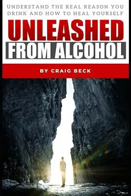 Elszabadulva az alkoholtól: Értsd meg az ivás valódi okát, és hogyan gyógyítsd meg magadat - Unleashed From Alcohol: Understand The Real Reason You Drink And How To Heal Yourself