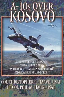 A-10-esek Koszovó felett: A légierő győzelme a felderített hadsereg felett az Allied Force hadműveletben harcoló pilóták elbeszélése szerint - A-10s Over Kosovo: The Victory of Airpower over a Fielded Army as Told by Airmen Who Fought in Operation Allied Force