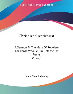 Krisztus és az Antikrisztus: A prédikáció a Róma védelmében elesettekért tartott gyászmisén (1867) - Christ And Antichrist: A Sermon At The Mass Of Requiem For Those Who Fell In Defense Of Rome (1867)