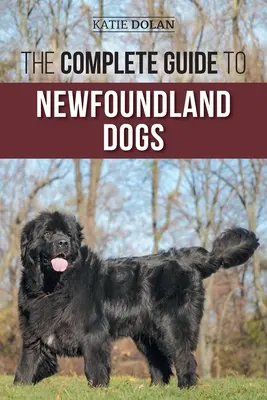 Az újfundlandi kutyák teljes útmutatója: Az újfundlandi kölyökkutya vagy mentőkutya sikeres megtalálása, felnevelése, kiképzése és szeretete - The Complete Guide to Newfoundland Dogs: Successfully Finding, Raising, Training, and Loving Your Newfoundland Puppy or Rescue Dog