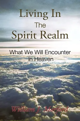 A szellem birodalmában élni: Amivel a mennyben fogunk találkozni - Living In The Spirit Realm: What We Will Encounter In Heaven