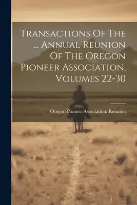 Transactions Of The ... Az Oregon Pioneer Association éves találkozója, 22-30. kötetek - Transactions Of The ... Annual Reunion Of The Oregon Pioneer Association, Volumes 22-30