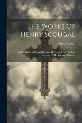 Henry Scougal művei: Dr. Gairden temetési prédikációjával, valamint életéről és írásairól szóló beszámolóval együtt. - The Works Of Henry Scougal: Together With His Funeral Sermon, By Dr. Gairden, And An Account Of His Life And Writings