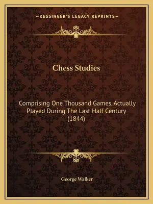 Sakk tanulmányok: Comprising One Thousand games, Actually Played During The Last Half Century (1844) - Chess Studies: Comprising One Thousand Games, Actually Played During The Last Half Century (1844)