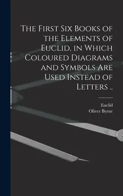 Euklidész Elemeinek első hat könyve, amelyben a betűk helyett színes ábrákat és szimbólumokat használnak ... - The First Six Books of the Elements of Euclid, in Which Coloured Diagrams and Symbols Are Used Instead of Letters ..