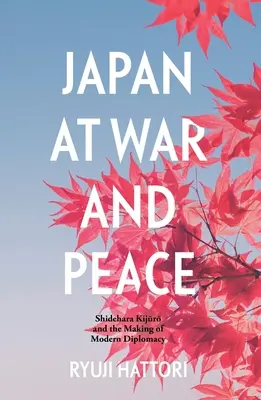 Japán háborúban és békében: Shidehara Kijūrō és a modern diplomácia kialakulása - Japan at War and Peace: Shidehara Kijūrō and the Making of Modern Diplomacy