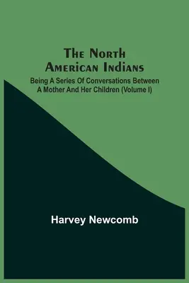 Az észak-amerikai indiánok: Egy anya és gyermekei közötti beszélgetések sorozata (I. kötet) - The North American Indians: Being A Series Of Conversations Between A Mother And Her Children (Volume I)