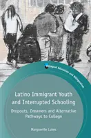 Latin bevándorló fiatalok és a megszakított iskoláztatás: A lemorzsolódás, az álmodozók és a főiskolára vezető alternatív utak - Latino Immigrant Youth and Interrupted Schooling: Dropouts, Dreamers and Alternative Pathways to College