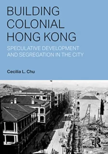 A gyarmati Hongkong építése: spekulatív fejlesztés és szegregáció a városban - Building Colonial Hong Kong: Speculative Development and Segregation in the City