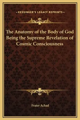 Az Isten testének anatómiája A kozmikus tudatosság legfőbb kinyilatkoztatása - The Anatomy of the Body of God Being the Supreme Revelation of Cosmic Consciousness