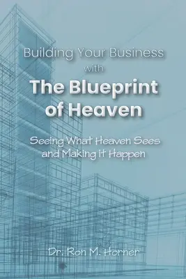 Üzleted építése a mennyei tervrajzzal: Meglátni, amit a Mennyország lát, és megvalósítani azt - Building Your Business with the Blueprint of Heaven: Seeing What Heaven Sees and Making it Happen