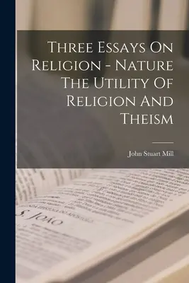 Három esszé a vallásról - A természet A vallás hasznossága és a teizmus - Three Essays On Religion - Nature The Utility Of Religion And Theism