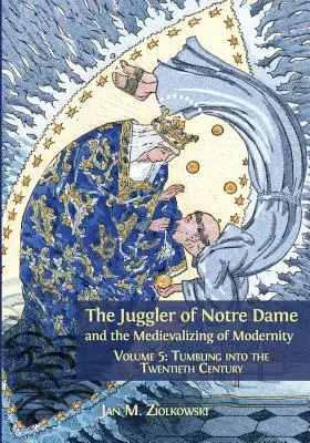 The Juggler of Notre Dame and the Medievalizing of Modernity: 5. kötet: A huszadik századba való bukdácsolás - The Juggler of Notre Dame and the Medievalizing of Modernity: Volume 5: Tumbling into the Twentieth Century