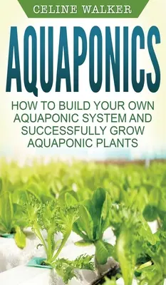 Aquaponics: Hogyan építsünk saját akvaponikus rendszert és termesszünk sikeresen akvaponikus növényeket? - Aquaponics: How to Build Your Own Aquaponic System and Successfully Grow Aquaponic Plants
