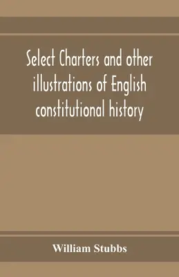 Válogatott charták és más illusztrációk az angol alkotmánytörténetből, a legkorábbi időktől I. Edward uralkodásáig - Select charters and other illustrations of English constitutional history, from the earliest times to the reign of Edward the First