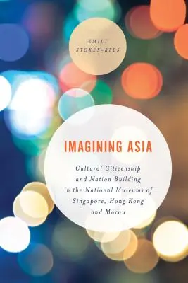 Ázsia elképzelése: Kulturális állampolgárság és nemzetépítés a szingapúri, hongkongi és makaói nemzeti múzeumokban - Imagining Asia: Cultural Citizenship and Nation Building in the National Museums of Singapore, Hong Kong and Macau