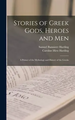 Történetek a görög istenekről, hősökről és emberekről; a görögök mitológiájának és történetének alapjai - Stories of Greek Gods, Heroes and men; a Primer of the Mythology and History of the Greeks