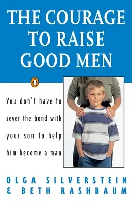 A bátorság, hogy jó férfiakat nevelj: Nem kell megszakítanod a fiaddal való köteléket, hogy segíts neki férfivá válni - The Courage to Raise Good Men: You Don't Have to Sever the Bond with Your Son to Help Him Become a Man