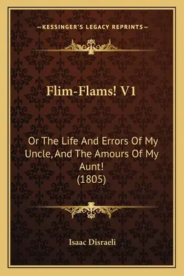 Flim-Flams! V1: Vagy A nagybátyám élete és tévedései, és a nagynéném szerelmei! (1805) - Flim-Flams! V1: Or The Life And Errors Of My Uncle, And The Amours Of My Aunt! (1805)