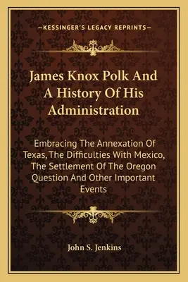 James Knox Polk és kormányzásának története: Texas annexiója, a Mexikóval való nehézségek, az Oregon Que megtelepedése. - James Knox Polk And A History Of His Administration: Embracing The Annexation Of Texas, The Difficulties With Mexico, The Settlement Of The Oregon Que