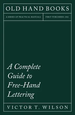 A Complete Guide to Free-Hand Lettering: Egyszerű betűírás gyakorlati szempontból a mérnöki iskolákban és főiskolákon való használatra - A Complete Guide to Free-Hand Lettering: Plain Lettering from the Practical Standpoint for use in Engineering Schools and Colleges