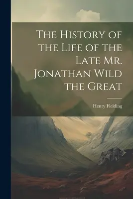 A néhai Nagy Jonathan Wild úr életének története - The History of the Life of the Late Mr. Jonathan Wild the Great