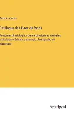 Catalogue des livres de fonds: Anatomie, physiologie, science physique et naturelles, pathologie mdicale, pathologie chirurgicale, art vtrinaire