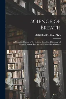 A légzés tudománya; a testi, szellemi, lelki és spirituális fejlődés keleti légzésfilozófiájának teljes kézikönyve - Science of Breath; a Complete Manual of the Oriental Breathing Philosophy of Physical, Mental, Psychic and Spiritual Development