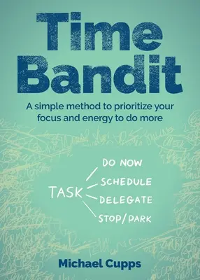 Időbandita: Egy egyszerű módszer a fókusz és az energia priorizálására, hogy többet tehessünk - Time Bandit: A Simple Method to Prioritize Your Focus and Energy to Do More