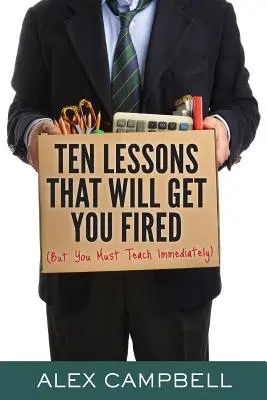 Tíz lecke, amiért kirúgnak: (De azonnal tanítani kell) - Ten Lessons That Will Get You Fired: (But You Must Teach Immediately)