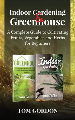 Beltéri kertészkedés és üvegház: A Complete Guide to Cultivating Fruits, Vegetables and Herbs for Beginners (Teljes útmutató a gyümölcsök, zöldségek és fűszernövények termesztéséhez kezdőknek) - Indoor Gardening & Greenhouse: A Complete Guide to Cultivating Fruits, Vegetables and Herbs for Beginners