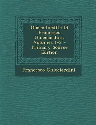 Opere Inedite Di Francesco Guicciardini, 1-2. kötetek - Opere Inedite Di Francesco Guicciardini, Volumes 1-2