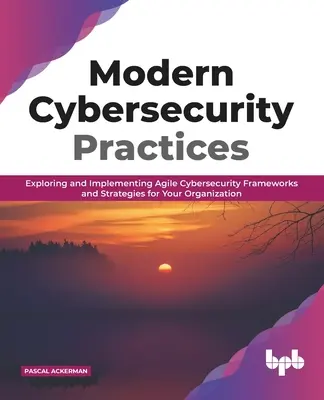 Modern kiberbiztonsági gyakorlatok: Agilis kiberbiztonsági keretek és stratégiák felfedezése és bevezetése a szervezet számára - Modern Cybersecurity Practices: Exploring and Implementing Agile Cybersecurity Frameworks and Strategies for Your Organization