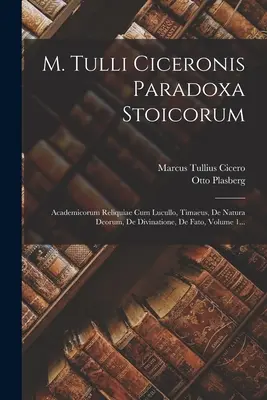 M. Tulli Ciceronis Paradoxa Stoicorum: Academicorum Reliquiae Cum Lucullo, Timaeus, De Natura Deorum, De Divinatione, De Fato, 1. kötet... - M. Tulli Ciceronis Paradoxa Stoicorum: Academicorum Reliquiae Cum Lucullo, Timaeus, De Natura Deorum, De Divinatione, De Fato, Volume 1...