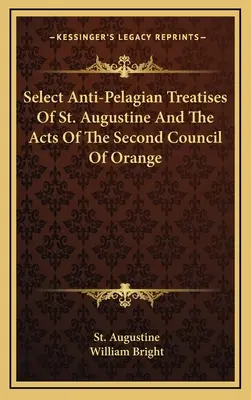 Szent Ágoston válogatott antipelagianus értekezései és a második orániai zsinat cselekedetei - Select Anti-Pelagian Treatises Of St. Augustine And The Acts Of The Second Council Of Orange