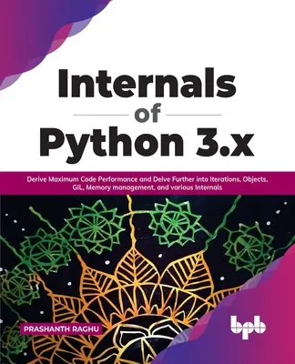 A Python 3.X belső tulajdonságai: A maximális kódteljesítmény levezetése és további elmélyülés az ismétlésekben, objektumokban, Gilben, memóriakezelésben és különböző belső - Internals of Python 3.X: Derive Maximum Code Performance and Delve Further Into Iterations, Objects, Gil, Memory Management, and Various Intern