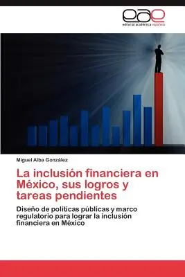 La Inclusion Financiera En Mexico, Sus Logros y Tareas Pendientes (A pénzügyi integráció Mexikóban, a logikák és a feladatok megoldása) - La Inclusion Financiera En Mexico, Sus Logros y Tareas Pendientes