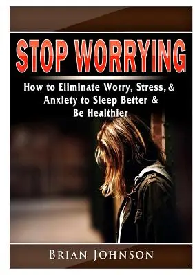 Stop Worrying How to Eliminate Worry, Stress, & Anxiety to Sleep Better & Be Healthier (Ne aggódj többet) - Stop Worrying How to Eliminate Worry, Stress, & Anxiety to Sleep Better & Be Healthier