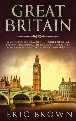 Nagy-Britannia: A Concise Overview of The History of Great Britain - Including the English History, Irish History, Welsh History and S - Great Britain: A Concise Overview of The History of Great Britain - Including the English History, Irish History, Welsh History and S